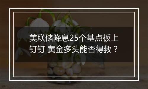 美联储降息25个基点板上钉钉 黄金多头能否得救？