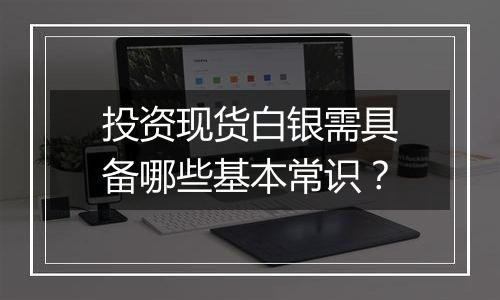 投资现货白银需具备哪些基本常识？