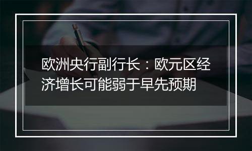 欧洲央行副行长：欧元区经济增长可能弱于早先预期