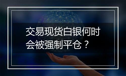 交易现货白银何时会被强制平仓？