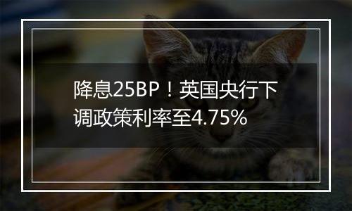 降息25BP！英国央行下调政策利率至4.75%