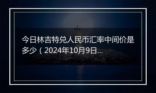 今日林吉特兑人民币汇率中间价是多少（2024年10月9日）