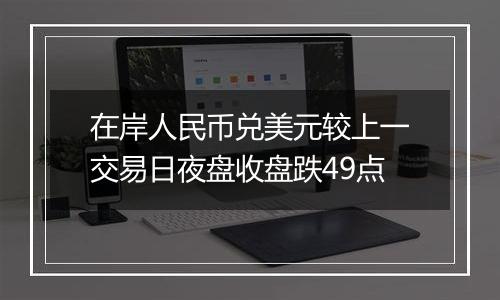 在岸人民币兑美元较上一交易日夜盘收盘跌49点