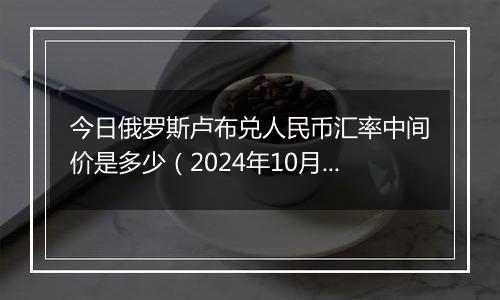 今日俄罗斯卢布兑人民币汇率中间价是多少（2024年10月9日）