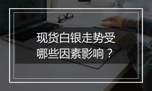 现货白银走势受哪些因素影响？