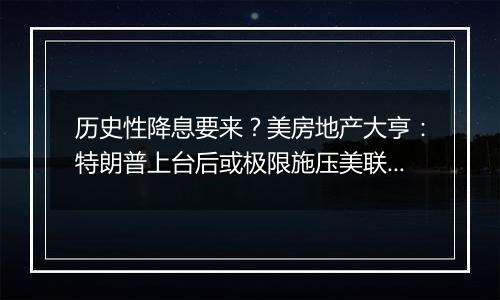 历史性降息要来？美房地产大亨：特朗普上台后或极限施压美联储