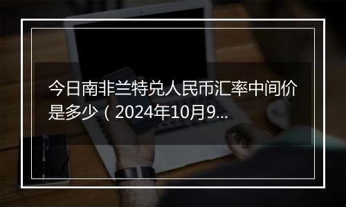 今日南非兰特兑人民币汇率中间价是多少（2024年10月9日）