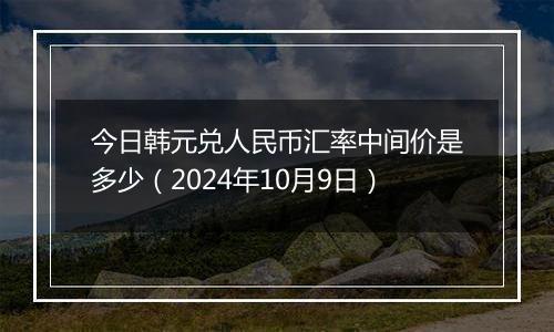 今日韩元兑人民币汇率中间价是多少（2024年10月9日）