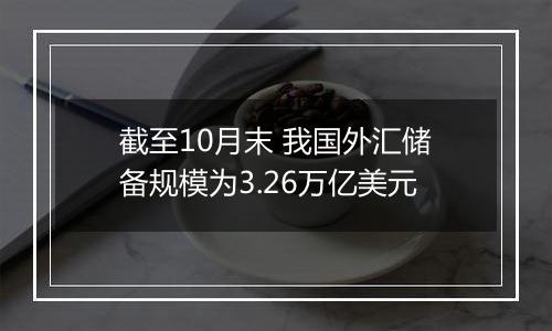 截至10月末 我国外汇储备规模为3.26万亿美元