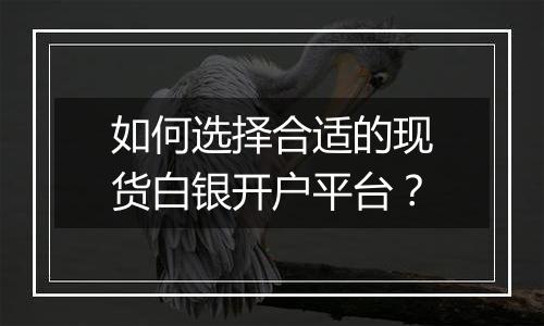 如何选择合适的现货白银开户平台？