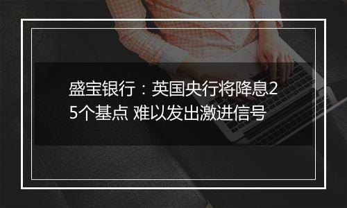 盛宝银行：英国央行将降息25个基点 难以发出激进信号