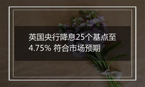 英国央行降息25个基点至4.75% 符合市场预期