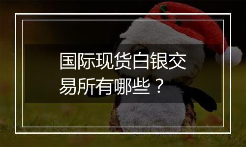 国际现货白银交易所有哪些？