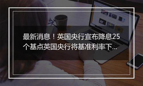 最新消息！英国央行宣布降息25个基点英国央行将基准利率下调至4.75%