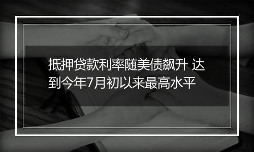 抵押贷款利率随美债飙升 达到今年7月初以来最高水平