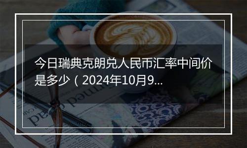 今日瑞典克朗兑人民币汇率中间价是多少（2024年10月9日）