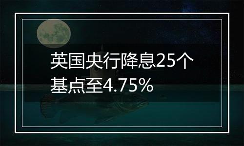 英国央行降息25个基点至4.75%