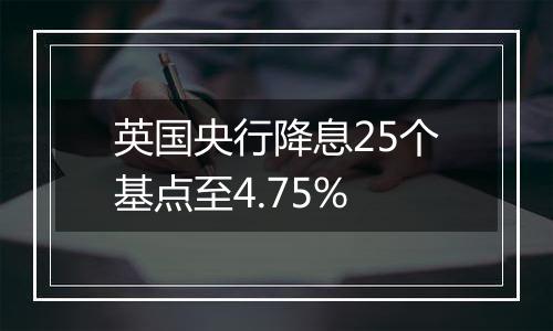 英国央行降息25个基点至4.75%