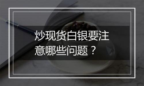 炒现货白银要注意哪些问题？