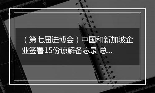 （第七届进博会）中国和新加坡企业签署15份谅解备忘录 总价值逾6000万新元