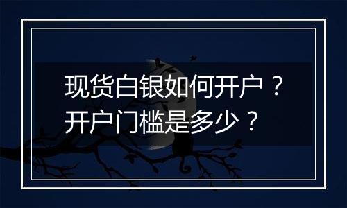 现货白银如何开户？开户门槛是多少？