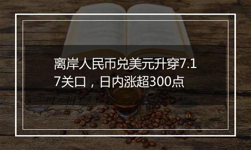 离岸人民币兑美元升穿7.17关口，日内涨超300点