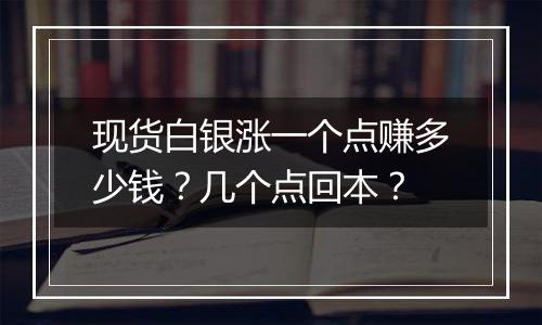 现货白银涨一个点赚多少钱？几个点回本？