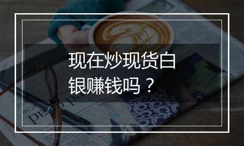 现在炒现货白银赚钱吗？