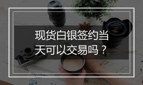 现货白银签约当天可以交易吗？