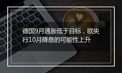 德国9月通胀低于目标，欧央行10月降息的可能性上升