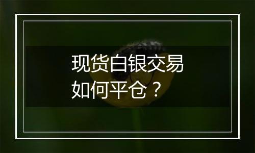 现货白银交易如何平仓？