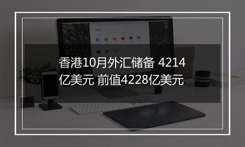 香港10月外汇储备 4214亿美元 前值4228亿美元