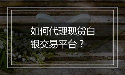 如何代理现货白银交易平台？