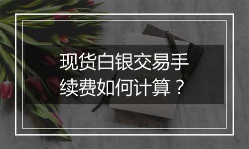 现货白银交易手续费如何计算？