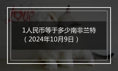 1人民币等于多少南非兰特（2024年10月9日）