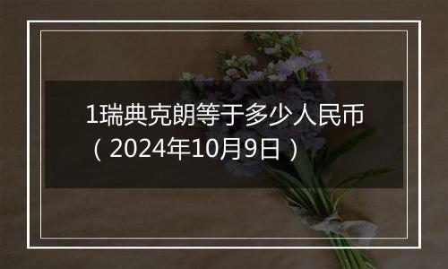 1瑞典克朗等于多少人民币（2024年10月9日）