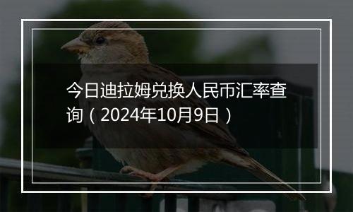 今日迪拉姆兑换人民币汇率查询（2024年10月9日）