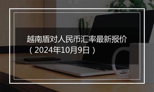 越南盾对人民币汇率最新报价（2024年10月9日）