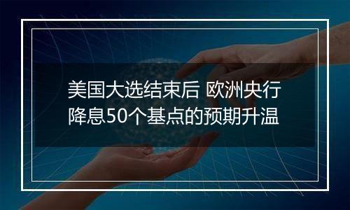 美国大选结束后 欧洲央行降息50个基点的预期升温