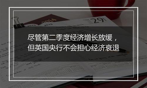 尽管第二季度经济增长放缓，但英国央行不会担心经济衰退