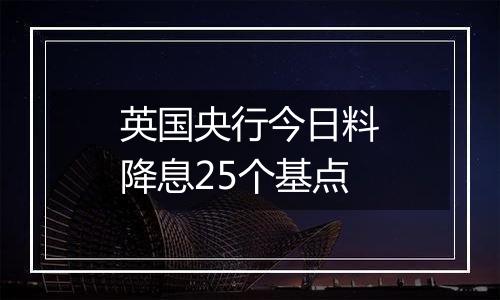 英国央行今日料降息25个基点