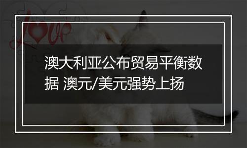 澳大利亚公布贸易平衡数据 澳元/美元强势上扬