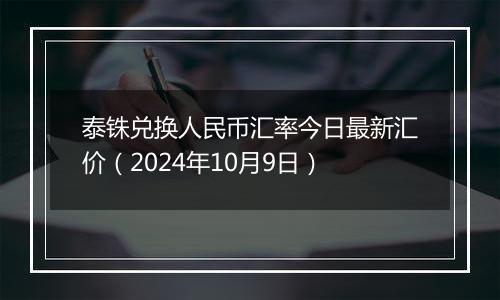 泰铢兑换人民币汇率今日最新汇价（2024年10月9日）