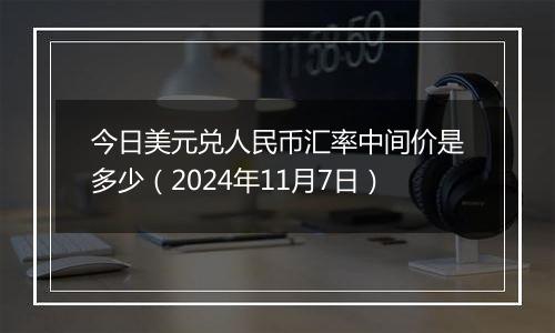 今日美元兑人民币汇率中间价是多少（2024年11月7日）