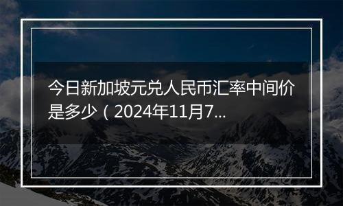 今日新加坡元兑人民币汇率中间价是多少（2024年11月7日）