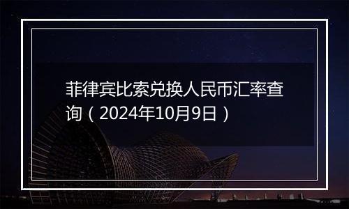 菲律宾比索兑换人民币汇率查询（2024年10月9日）