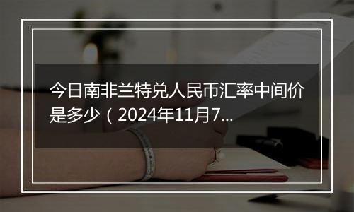 今日南非兰特兑人民币汇率中间价是多少（2024年11月7日）