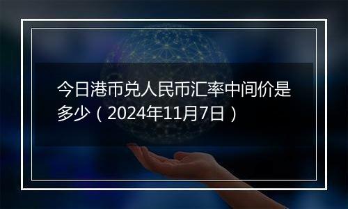 今日港币兑人民币汇率中间价是多少（2024年11月7日）