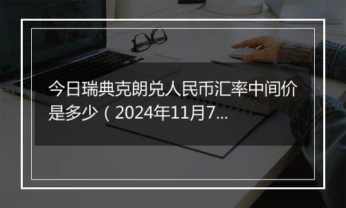 今日瑞典克朗兑人民币汇率中间价是多少（2024年11月7日）