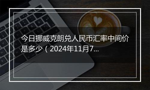 今日挪威克朗兑人民币汇率中间价是多少（2024年11月7日）